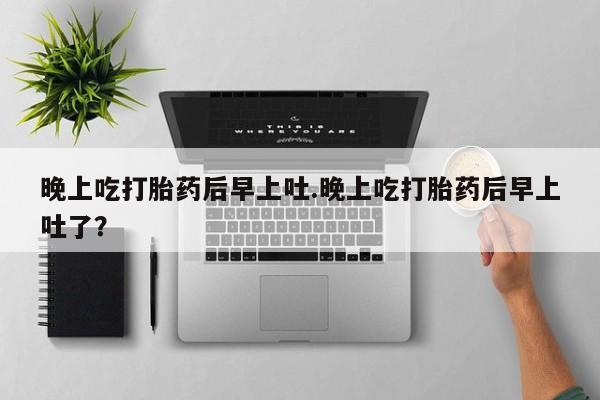 打胎药哪里能买到意外怀孕咨询晚上吃打胎药后早上吐.晚上吃打胎药后早上吐了？