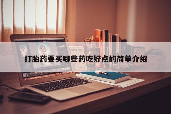 打胎药哪里能买到意外怀孕咨询打胎药要买哪些药吃好点的简单介绍