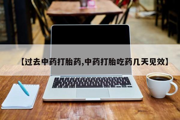 打胎药哪里能买到意外怀孕咨询【过去中药打胎药,中药打胎吃药几天见效】