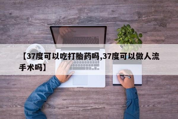 打胎药哪里能买到意外怀孕咨询【37度可以吃打胎药吗,37度可以做人流手术吗】