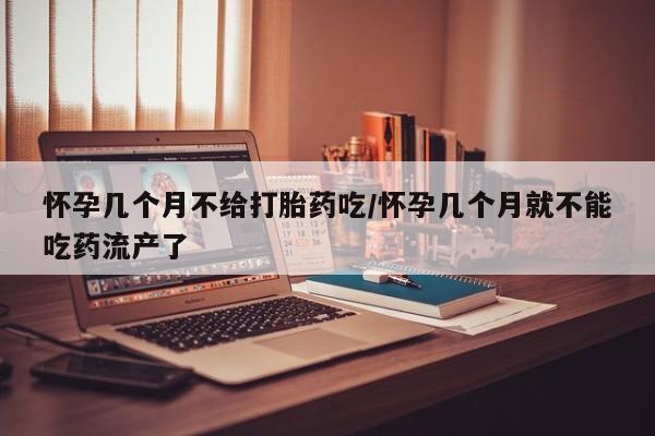 打胎药哪里能买到意外怀孕咨询怀孕几个月不给打胎药吃/怀孕几个月就不能吃药流产了