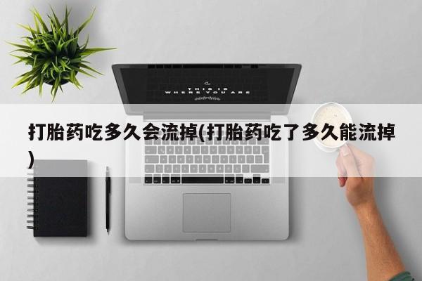 打胎药哪里能买到意外怀孕咨询打胎药吃多久会流掉(打胎药吃了多久能流掉)
