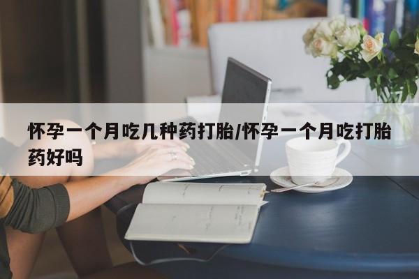 打胎药哪里能买到意外怀孕咨询怀孕一个月吃几种药打胎/怀孕一个月吃打胎药好吗