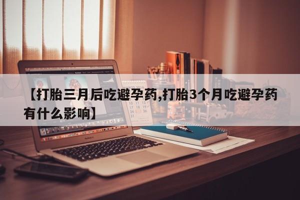 打胎药哪里能买到意外怀孕咨询【打胎三月后吃避孕药,打胎3个月吃避孕药有什么影响】