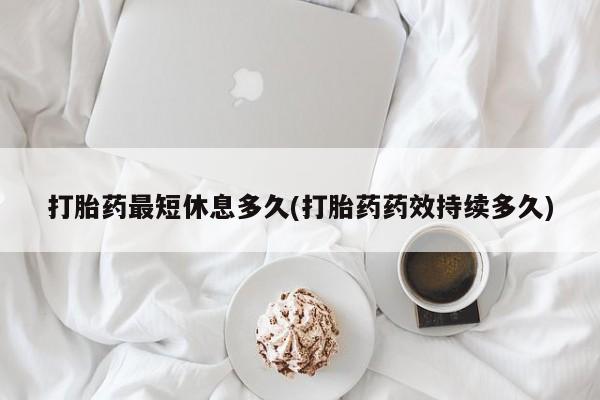打胎药哪里能买到意外怀孕咨询打胎药最短休息多久(打胎药药效持续多久)