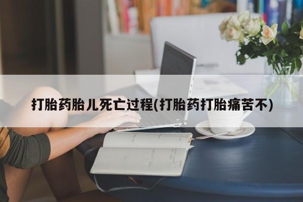 打胎药哪里能买到意外怀孕咨询打胎药胎儿死亡过程(打胎药打胎痛苦不)