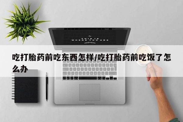 打胎药哪里能买到意外怀孕咨询吃打胎药前吃东西怎样/吃打胎药前吃饭了怎么办