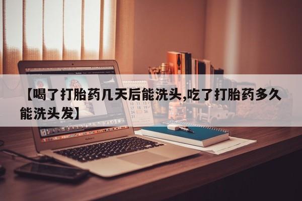 打胎药哪里能买到意外怀孕咨询【喝了打胎药几天后能洗头,吃了打胎药多久能洗头发】