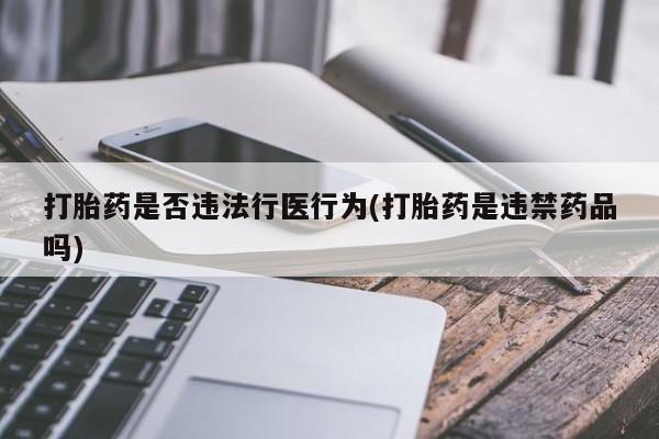 打胎药哪里能买到意外怀孕咨询打胎药是否违法行医行为(打胎药是违禁药品吗)