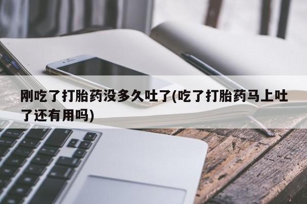 打胎药哪里能买到意外怀孕咨询刚吃了打胎药没多久吐了(吃了打胎药马上吐了还有用吗)