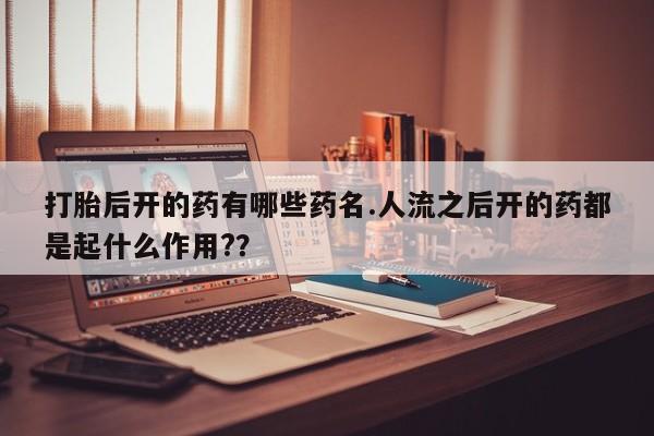 打胎药哪里能买到意外怀孕咨询打胎后开的药有哪些药名.人流之后开的药都是起什么作用?？