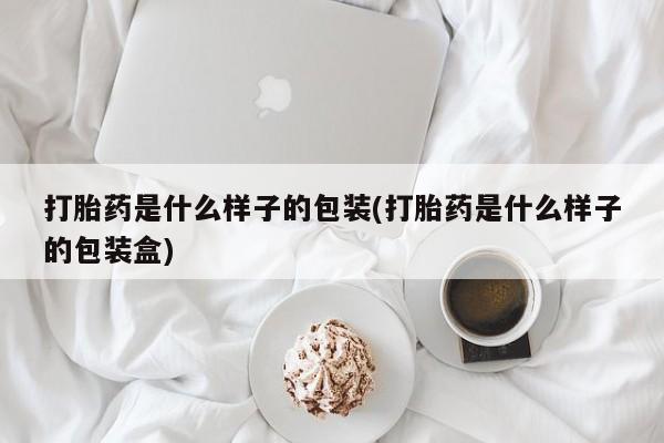 打胎药哪里能买到意外怀孕咨询打胎药是什么样子的包装(打胎药是什么样子的包装盒)