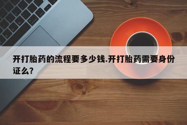 打胎药哪里能买到意外怀孕咨询开打胎药的流程要多少钱.开打胎药需要身份证么？