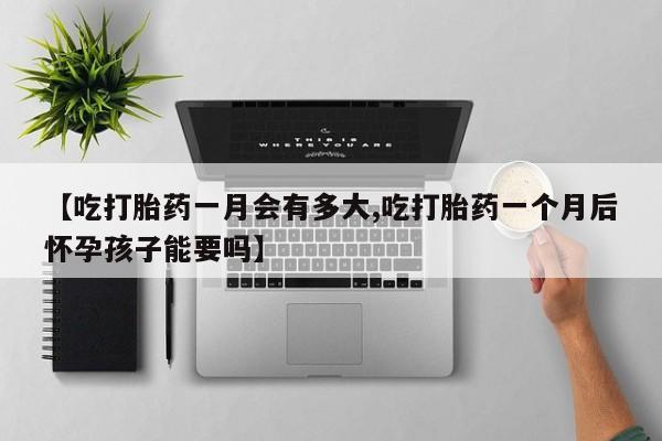 打胎药哪里能买到意外怀孕咨询【吃打胎药一月会有多大,吃打胎药一个月后怀孕孩子能要吗】