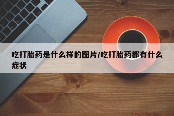 打胎药哪里能买到意外怀孕咨询吃打胎药是什么样的图片/吃打胎药都有什么症状