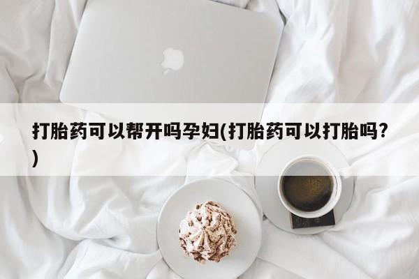 打胎药哪里能买到意外怀孕咨询打胎药可以帮开吗孕妇(打胎药可以打胎吗?)