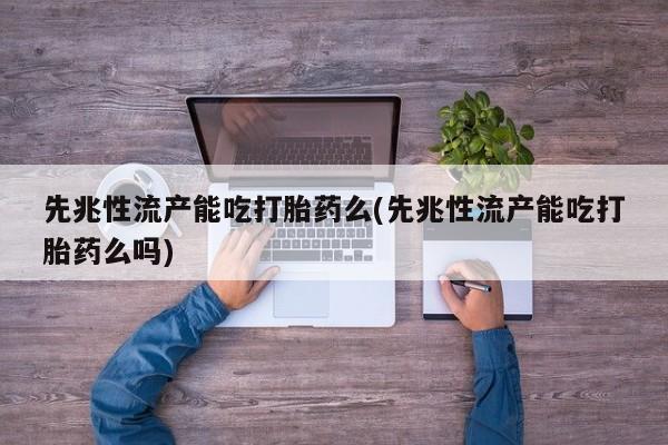 打胎药哪里能买到意外怀孕咨询先兆性流产能吃打胎药么(先兆性流产能吃打胎药么吗)