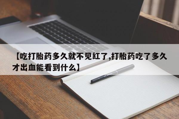 打胎药哪里能买到意外怀孕咨询【吃打胎药多久就不见红了,打胎药吃了多久才出血能看到什么】