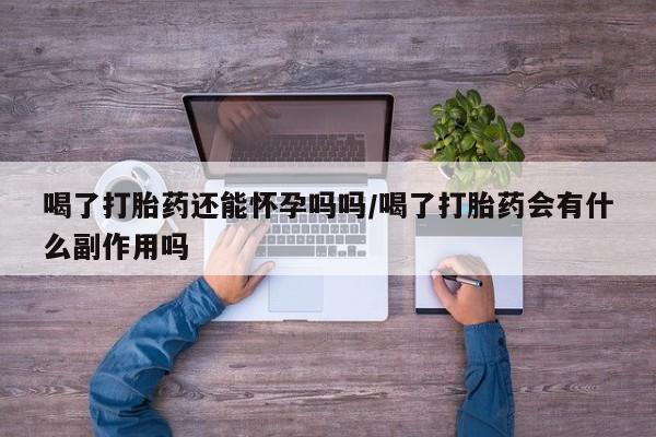 打胎药哪里能买到意外怀孕咨询喝了打胎药还能怀孕吗吗/喝了打胎药会有什么副作用吗