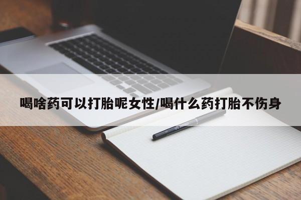 打胎药哪里能买到意外怀孕咨询喝啥药可以打胎呢女性/喝什么药打胎不伤身