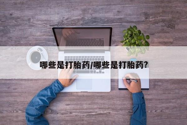 打胎药哪里能买到意外怀孕咨询哪些是打胎药/哪些是打胎药?