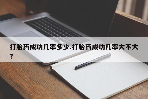 打胎药哪里能买到意外怀孕咨询打胎药成功几率多少.打胎药成功几率大不大？