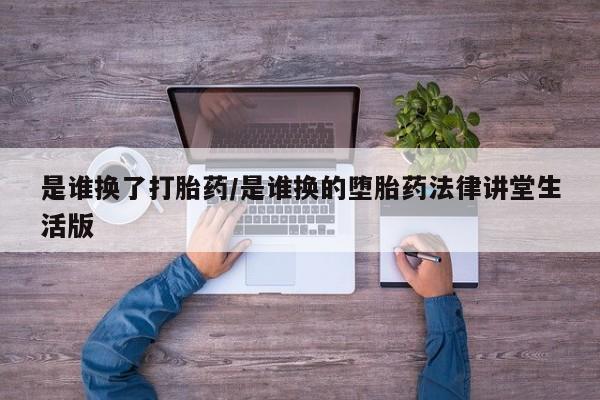 打胎药哪里能买到意外怀孕咨询是谁换了打胎药/是谁换的堕胎药法律讲堂生活版