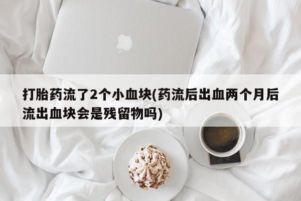 打胎药哪里能买到意外怀孕咨询打胎药流了2个小血块(药流后出血两个月后流出血块会是残留物吗)