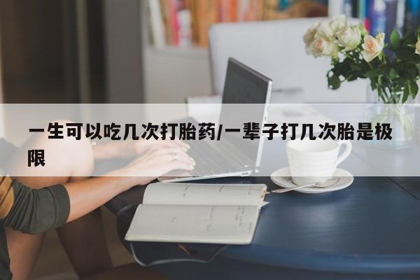 打胎药哪里能买到意外怀孕咨询一生可以吃几次打胎药/一辈子打几次胎是极限