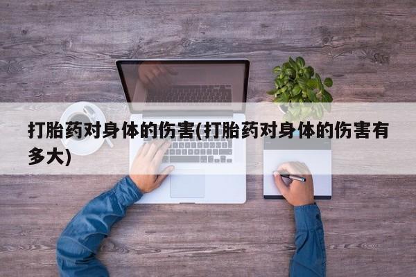 打胎药哪里能买到意外怀孕咨询打胎药对身体的伤害(打胎药对身体的伤害有多大)