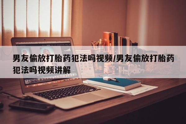 打胎药哪里能买到意外怀孕咨询男友偷放打胎药犯法吗视频/男友偷放打胎药犯法吗视频讲解