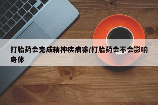 打胎药哪里能买到意外怀孕咨询打胎药会完成精神疾病嘛/打胎药会不会影响身体
