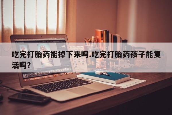 打胎药哪里能买到意外怀孕咨询吃完打胎药能掉下来吗.吃完打胎药孩子能复活吗？