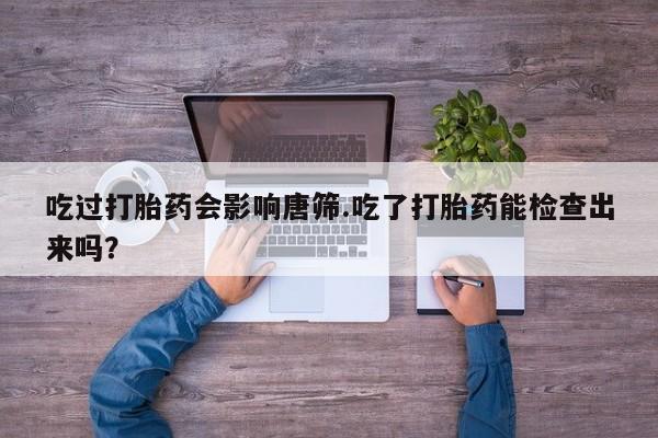 打胎药哪里能买到意外怀孕咨询吃过打胎药会影响唐筛.吃了打胎药能检查出来吗？
