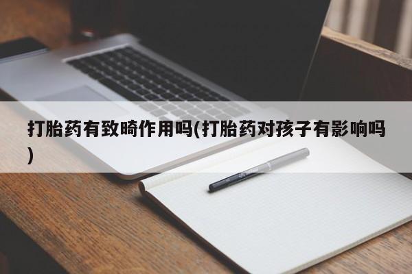 打胎药哪里能买到意外怀孕咨询打胎药有致畸作用吗(打胎药对孩子有影响吗)