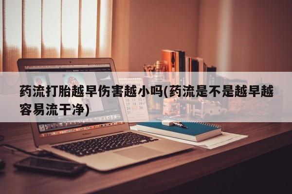 打胎药哪里能买到意外怀孕咨询药流打胎越早伤害越小吗(药流是不是越早越容易流干净)