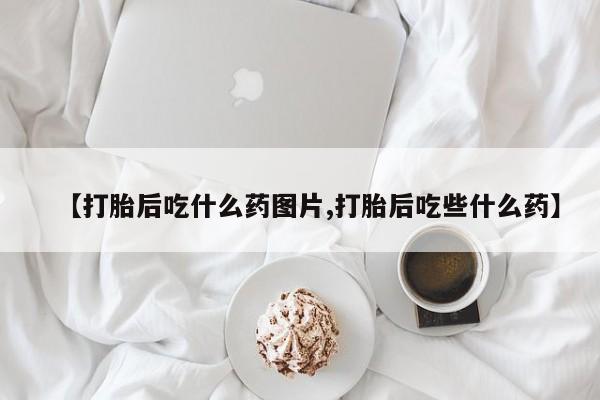 打胎药哪里能买到意外怀孕咨询【打胎后吃什么药图片,打胎后吃些什么药】