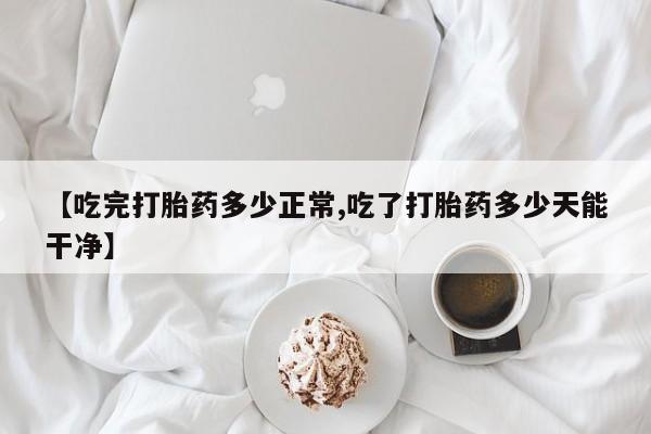 打胎药哪里能买到意外怀孕咨询【吃完打胎药多少正常,吃了打胎药多少天能干净】