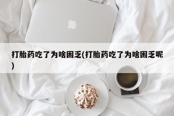 打胎药哪里能买到意外怀孕咨询打胎药吃了为啥困乏(打胎药吃了为啥困乏呢)
