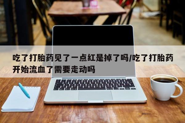 打胎药哪里能买到意外怀孕咨询吃了打胎药见了一点红是掉了吗/吃了打胎药开始流血了需要走动吗