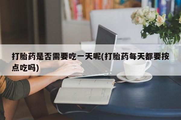 打胎药哪里能买到意外怀孕咨询打胎药是否需要吃一天呢(打胎药每天都要按点吃吗)