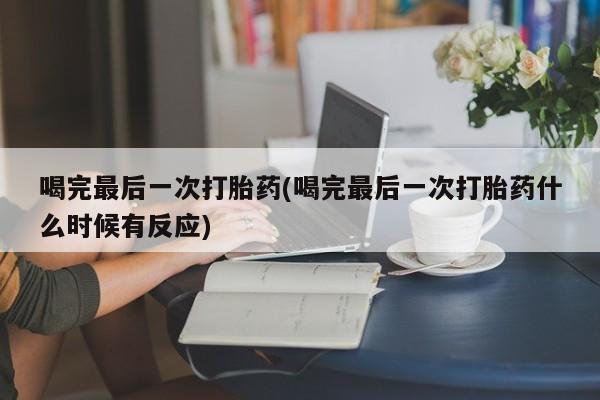 打胎药哪里能买到意外怀孕咨询喝完最后一次打胎药(喝完最后一次打胎药什么时候有反应)