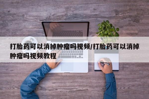 打胎药哪里能买到意外怀孕咨询打胎药可以消掉肿瘤吗视频/打胎药可以消掉肿瘤吗视频教程