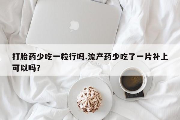 打胎药哪里能买到意外怀孕咨询打胎药少吃一粒行吗.流产药少吃了一片补上可以吗？