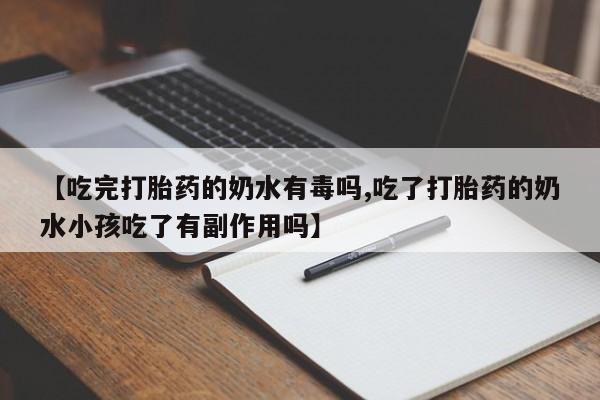 打胎药哪里能买到意外怀孕咨询【吃完打胎药的奶水有毒吗,吃了打胎药的奶水小孩吃了有副作用吗】