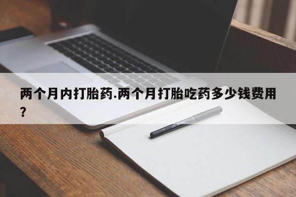 打胎药哪里能买到意外怀孕咨询两个月内打胎药.两个月打胎吃药多少钱费用？