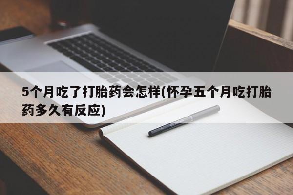 打胎药哪里能买到意外怀孕咨询5个月吃了打胎药会怎样(怀孕五个月吃打胎药多久有反应)