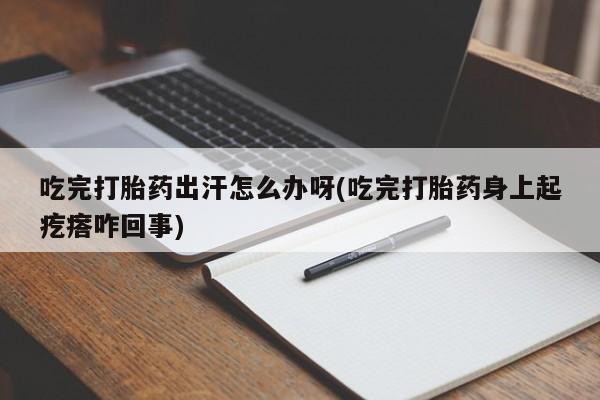 打胎药哪里能买到意外怀孕咨询吃完打胎药出汗怎么办呀(吃完打胎药身上起疙瘩咋回事)