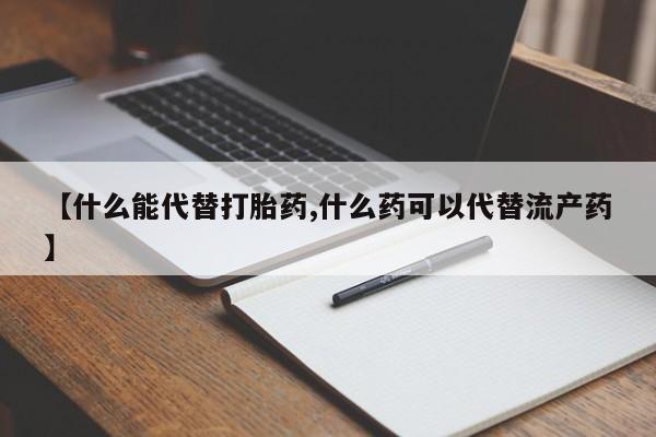 打胎药哪里能买到意外怀孕咨询【什么能代替打胎药,什么药可以代替流产药】