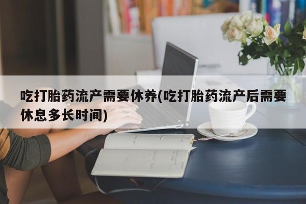 打胎药哪里能买到意外怀孕咨询吃打胎药流产需要休养(吃打胎药流产后需要休息多长时间)